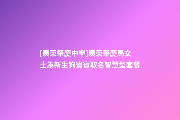 [廣東肇慶中學]廣東肇慶馬女士為新生狗寶寶取名智慧型套餐-第1張-公司起名-玄機派